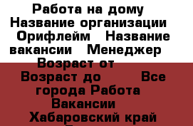 Работа на дому › Название организации ­ Орифлейм › Название вакансии ­ Менеджер  › Возраст от ­ 18 › Возраст до ­ 30 - Все города Работа » Вакансии   . Хабаровский край,Бикин г.